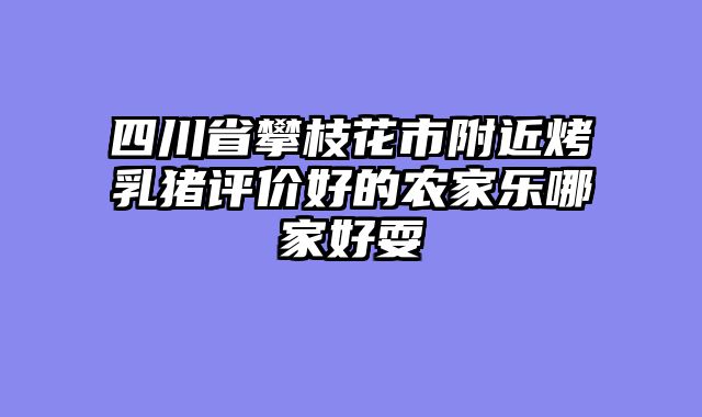 四川省攀枝花市附近烤乳猪评价好的农家乐哪家好耍