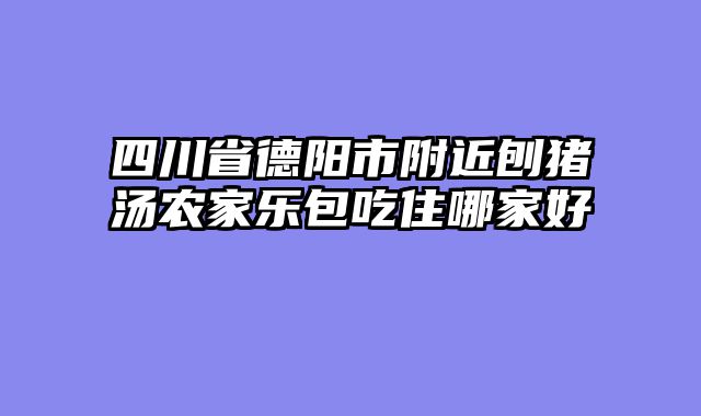 四川省德阳市附近刨猪汤农家乐包吃住哪家好