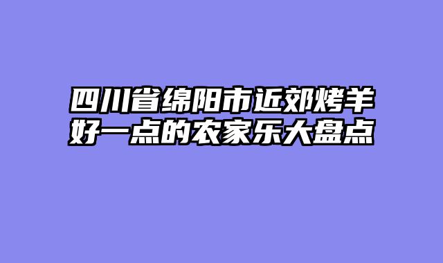 四川省绵阳市近郊烤羊好一点的农家乐大盘点