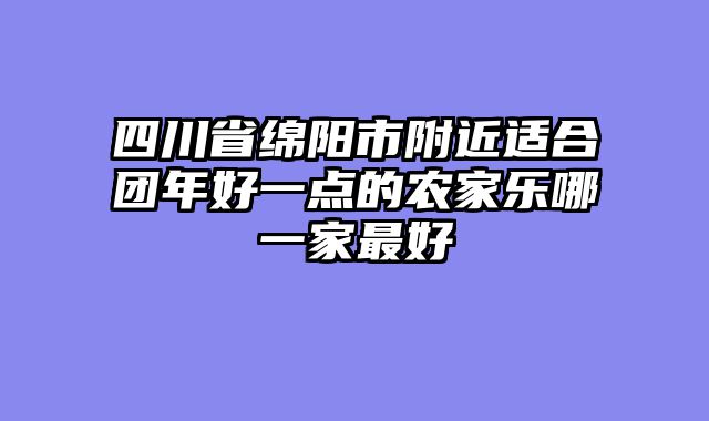 四川省绵阳市附近适合团年好一点的农家乐哪一家最好