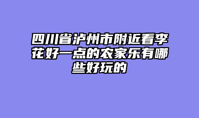 四川省泸州市附近看李花好一点的农家乐有哪些好玩的