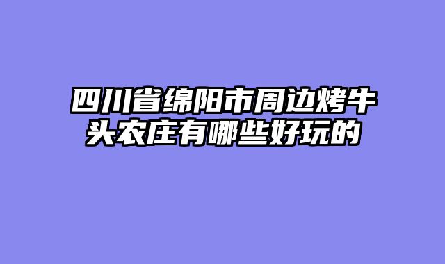 四川省绵阳市周边烤牛头农庄有哪些好玩的