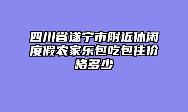 四川省遂宁市附近休闲度假农家乐包吃包住价格多少