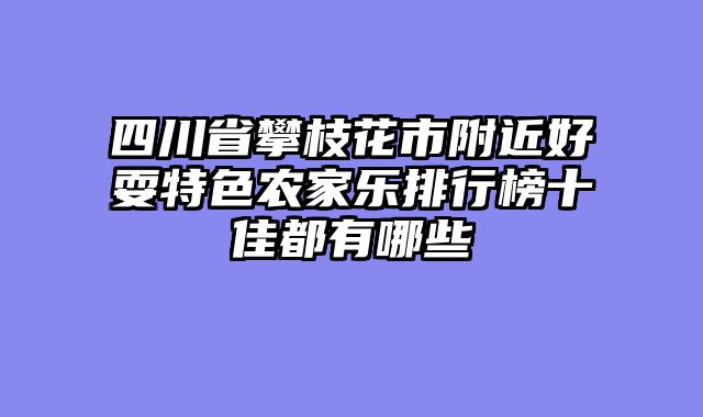 四川省攀枝花市附近好耍特色农家乐排行榜十佳都有哪些
