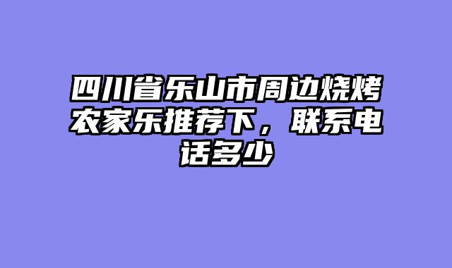 四川省乐山市周边烧烤农家乐推荐下,联系电话多少