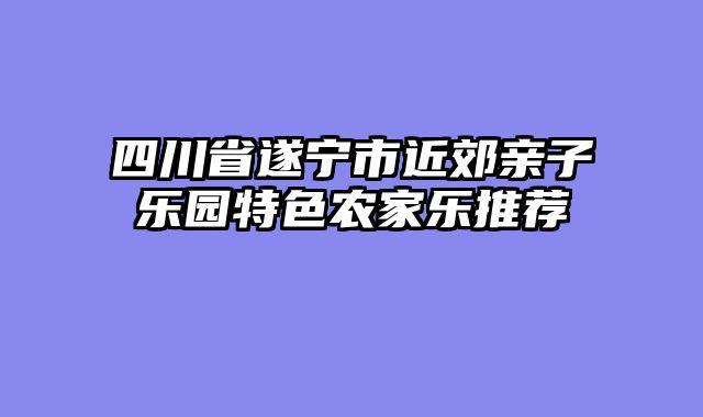 四川省遂宁市近郊亲子乐园特色农家乐推荐