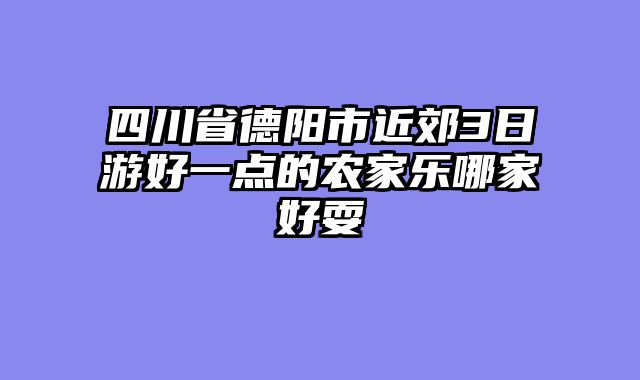 四川省德阳市近郊3日游好一点的农家乐哪家好耍