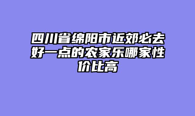 四川省绵阳市近郊必去好一点的农家乐哪家性价比高