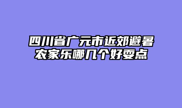 四川省广元市近郊避暑农家乐哪几个好耍点