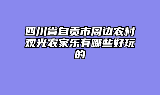 四川省自贡市周边农村观光农家乐有哪些好玩的