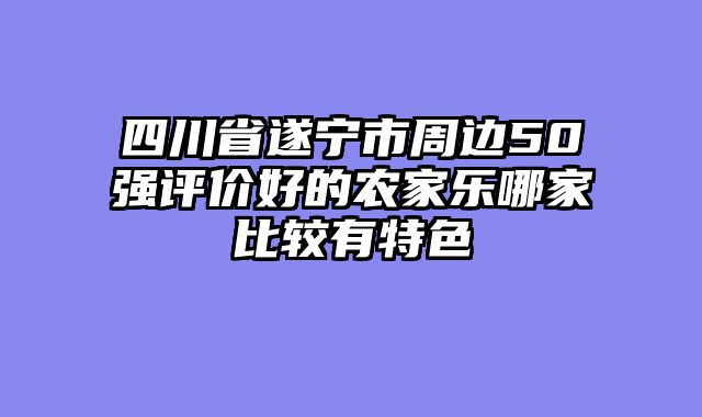 四川省遂宁市周边50强评价好的农家乐哪家比较有特色