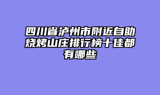 四川省泸州市附近自助烧烤山庄排行榜十佳都有哪些