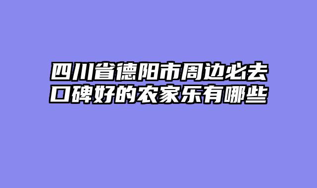 四川省德阳市周边必去口碑好的农家乐有哪些