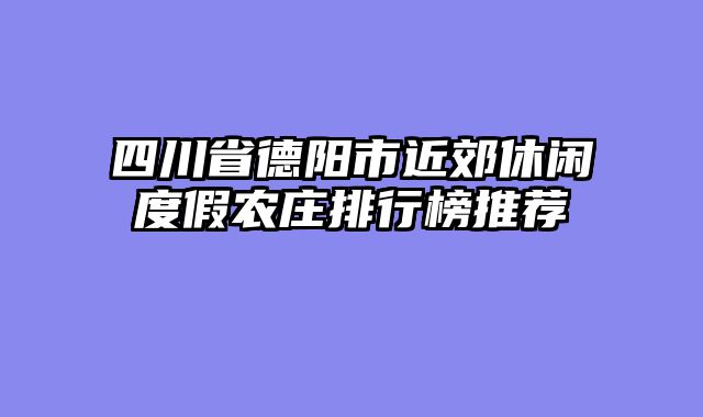 四川省德阳市近郊休闲度假农庄排行榜推荐