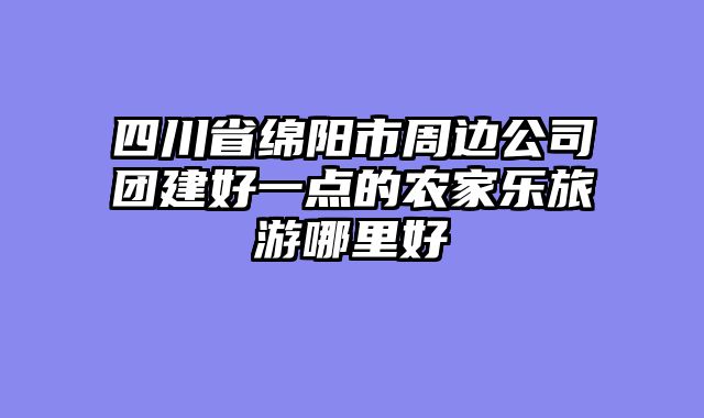 四川省绵阳市周边公司团建好一点的农家乐旅游哪里好