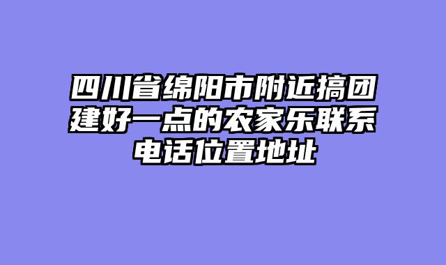 四川省绵阳市附近搞团建好一点的农家乐联系电话位置地址