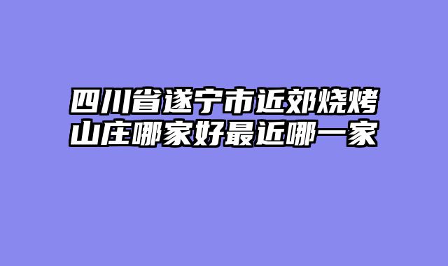四川省遂宁市近郊烧烤山庄哪家好最近哪一家