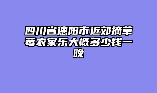 四川省德阳市近郊摘草莓农家乐大概多少钱一晚