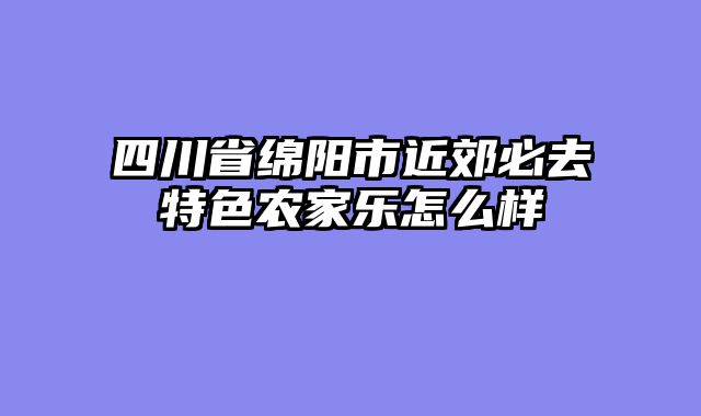 四川省绵阳市近郊必去特色农家乐怎么样