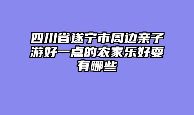四川省遂宁市周边亲子游好一点的农家乐好耍有哪些