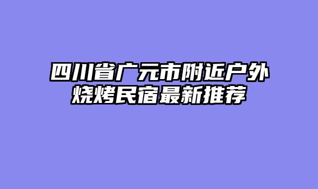 四川省广元市附近户外烧烤民宿最新推荐