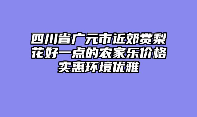 四川省广元市近郊赏梨花好一点的农家乐价格实惠环境优雅