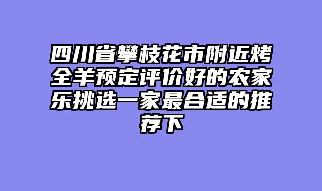 四川省攀枝花市附近烤全羊预定评价好的农家乐挑选一家最合适的推荐下