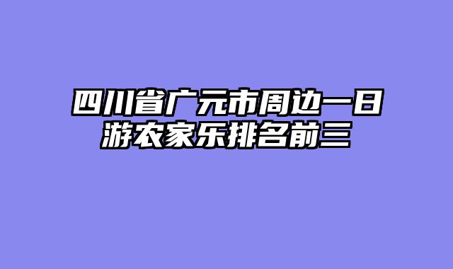 四川省广元市周边一日游农家乐排名前三
