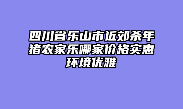 四川省乐山市近郊杀年猪农家乐哪家价格实惠环境优雅