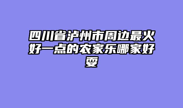 四川省泸州市周边最火好一点的农家乐哪家好耍