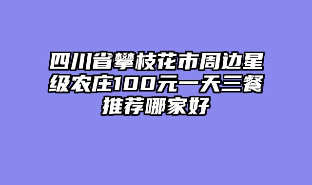 四川省攀枝花市周边星级农庄100元一天三餐推荐哪家好