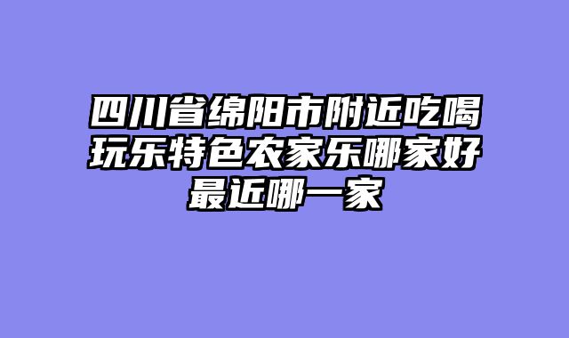 四川省绵阳市附近吃喝玩乐特色农家乐哪家好最近哪一家
