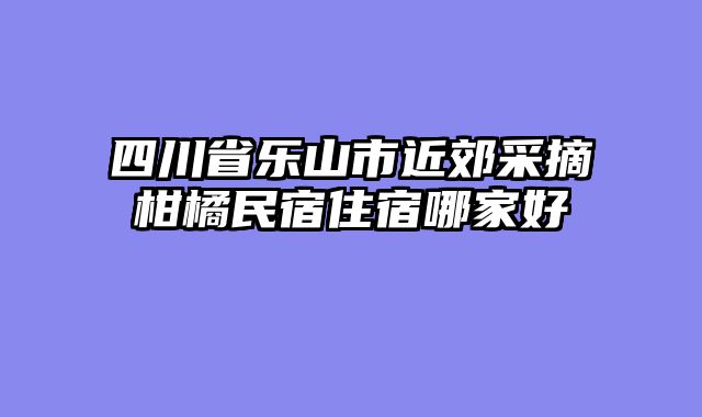 四川省乐山市近郊采摘柑橘民宿住宿哪家好