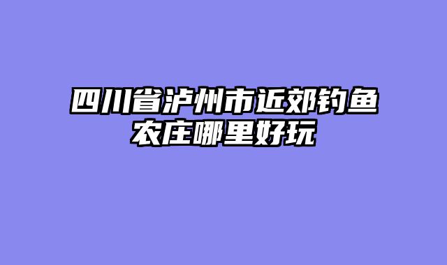 四川省泸州市近郊钓鱼农庄哪里好玩