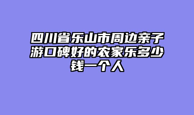 四川省乐山市周边亲子游口碑好的农家乐多少钱一个人