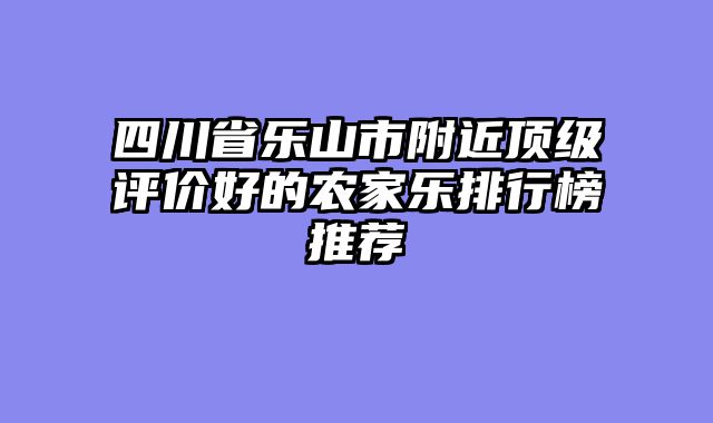 四川省乐山市附近顶级评价好的农家乐排行榜推荐