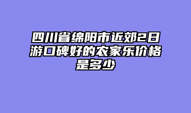 四川省绵阳市近郊2日游口碑好的农家乐价格是多少