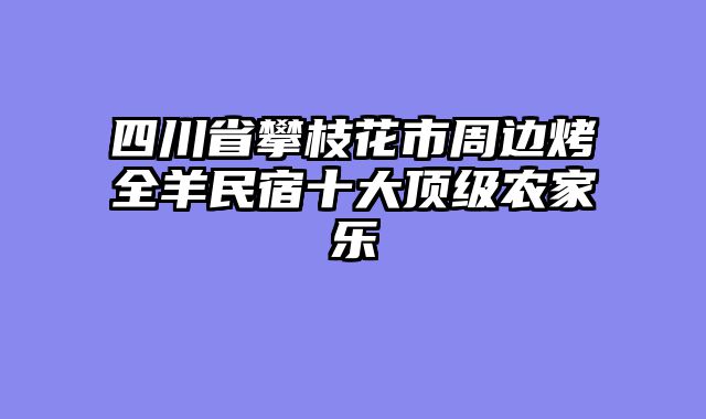 四川省攀枝花市周边烤全羊民宿十大顶级农家乐