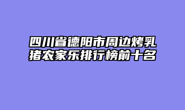 四川省德阳市周边烤乳猪农家乐排行榜前十名