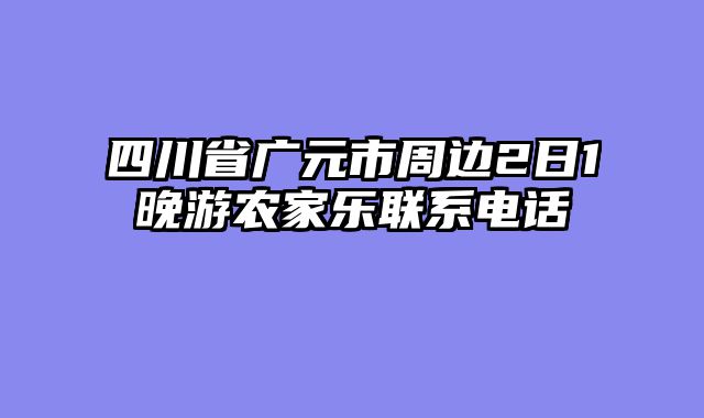 四川省广元市周边2日1晚游农家乐联系电话