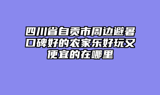 四川省自贡市周边避暑口碑好的农家乐好玩又便宜的在哪里