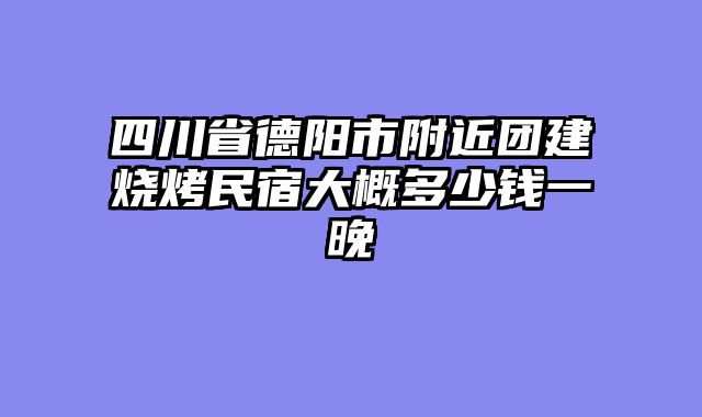 四川省德阳市附近团建烧烤民宿大概多少钱一晚