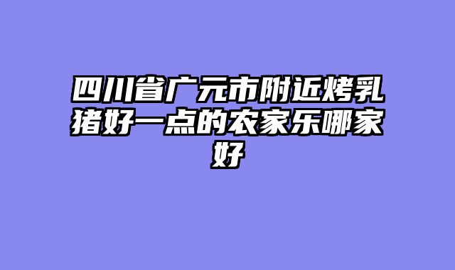 四川省广元市附近烤乳猪好一点的农家乐哪家好