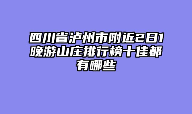 四川省泸州市附近2日1晚游山庄排行榜十佳都有哪些