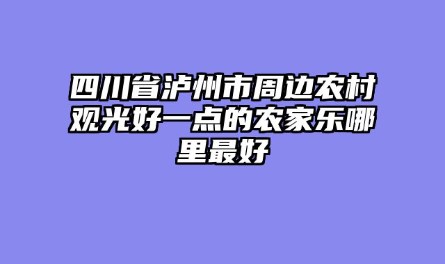 四川省泸州市周边农村观光好一点的农家乐哪里最好