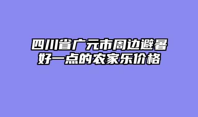 四川省广元市周边避暑好一点的农家乐价格
