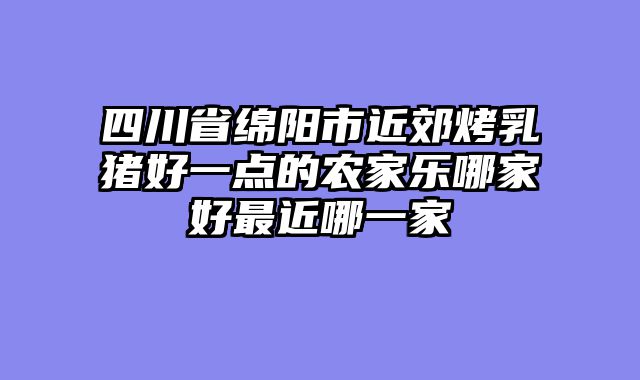 四川省绵阳市近郊烤乳猪好一点的农家乐哪家好最近哪一家