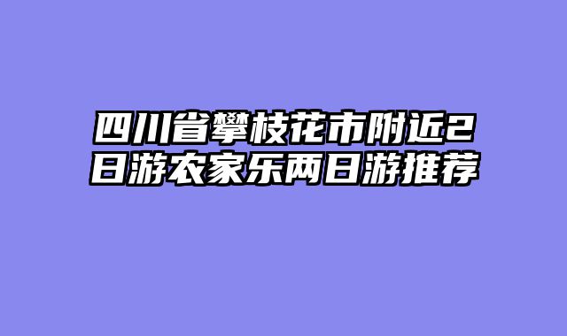 四川省攀枝花市附近2日游农家乐两日游推荐