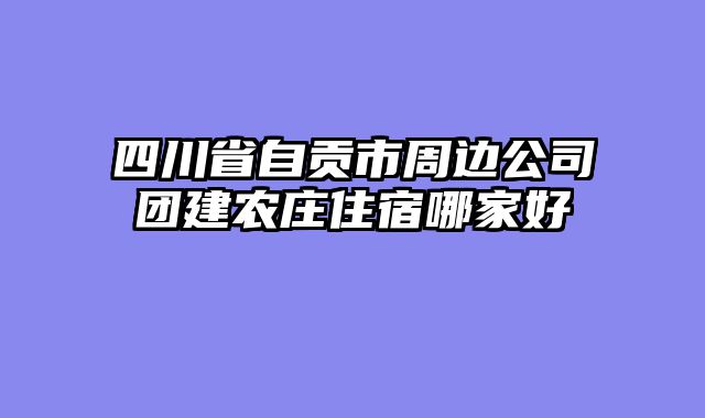 四川省自贡市周边公司团建农庄住宿哪家好