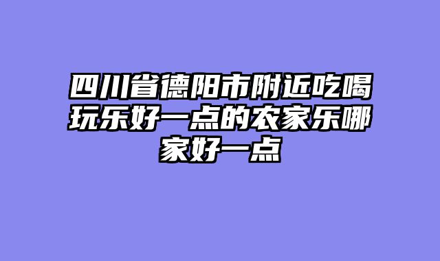 四川省德阳市附近吃喝玩乐好一点的农家乐哪家好一点